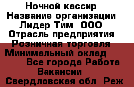 Ночной кассир › Название организации ­ Лидер Тим, ООО › Отрасль предприятия ­ Розничная торговля › Минимальный оклад ­ 25 000 - Все города Работа » Вакансии   . Свердловская обл.,Реж г.